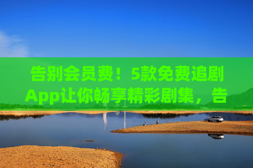 告别会员费！5款免费追剧App让你畅享精彩剧集，告别会员费！5款免费追剧App畅享剧集