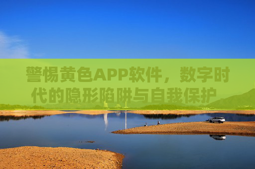 警惕黄色APP软件，数字时代的隐形陷阱与自我保护，警惕黄色APP，数字时代隐形陷阱与自我保护