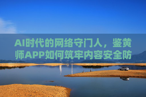 AI时代的网络守门人,鉴黄师APP如何筑牢内容安全防线?AI时代的网络守门人,鉴黄师APP筑牢内容安全防线