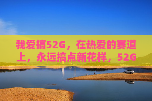 我爱搞52G，在热爱的赛道上，永远搞点新花样，52G热爱赛道，花样常新
