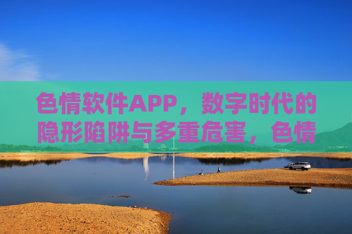 色情软件APP，数字时代的隐形陷阱与多重危害，色情软件APP，数字时代的隐形陷阱与多重危害