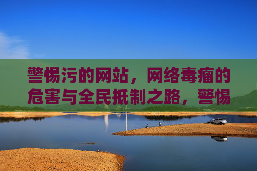 警惕污的网站，网络毒瘤的危害与全民抵制之路，警惕网络毒瘤，污网站危害与全民抵制之路