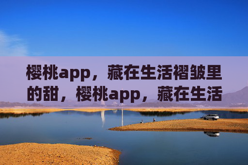 樱桃app，藏在生活褶皱里的甜，樱桃app，藏在生活褶皱里的甜