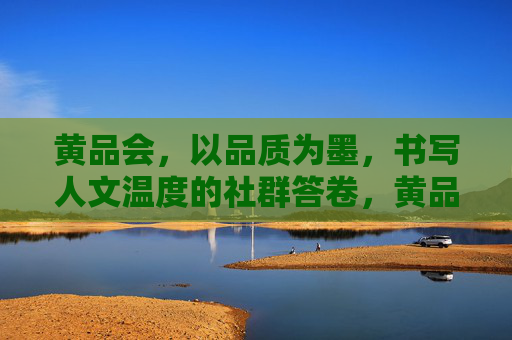 黄品会,以品质为墨,书写人文温度的社群答卷,黄品会,以品质为墨,书人文社群答卷
