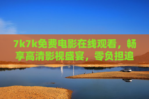 7k7k免费电影在线观看，畅享高清影视盛宴，零负担追剧指南，7k7k免费电影在线观看，高清零负担追剧指南