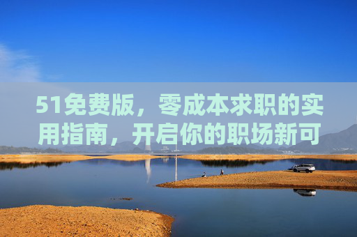 51免费版，零成本求职的实用指南，开启你的职场新可能，51免费版，零成本求职实用指南，开启职场新可能