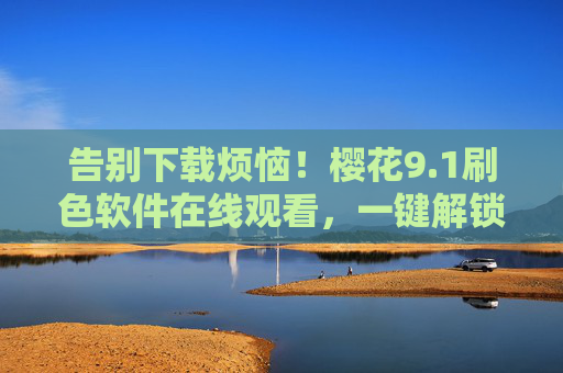 告别下载烦恼！樱花9.1刷色软件在线观看，一键解锁色彩魔法，告别下载！樱花9.1刷色软件在线观看，一键解锁色彩魔法