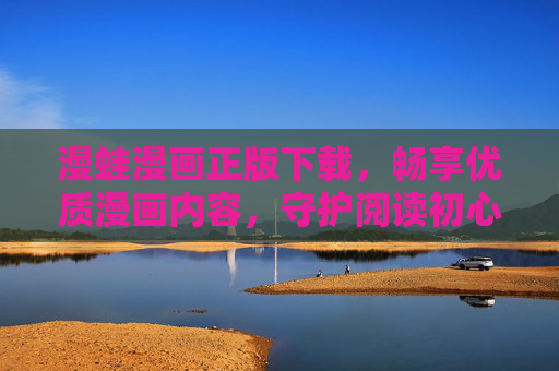 漫蛙漫画正版下载，畅享优质漫画内容，守护阅读初心，漫蛙漫画正版下载，畅享优质，守护初心