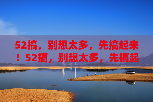 52搞，别想太多，先搞起来！52搞，别想太多，先搞起来！
