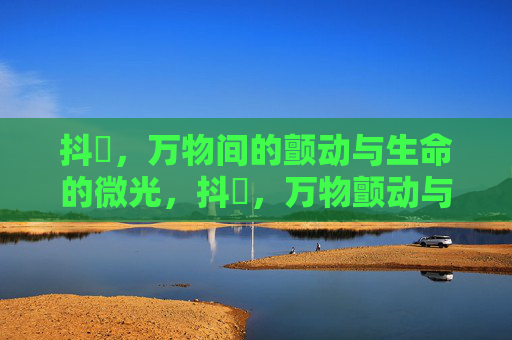 抖抈，万物间的颤动与生命的微光，抖抈，万物颤动与生命微光