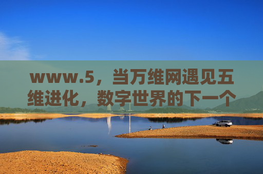 www.5，当万维网遇见五维进化，数字世界的下一个十年