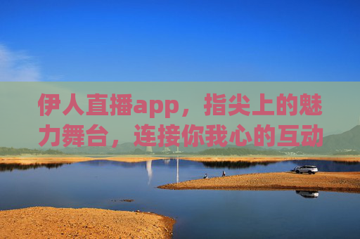 伊人直播app，指尖上的魅力舞台，连接你我心的互动空间，伊人直播，指尖魅力舞台，互动连接你我心