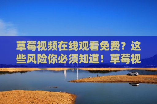 草莓视频在线观看免费？这些风险你必须知道！草莓视频免费在线观看？这些风险你必须知道！