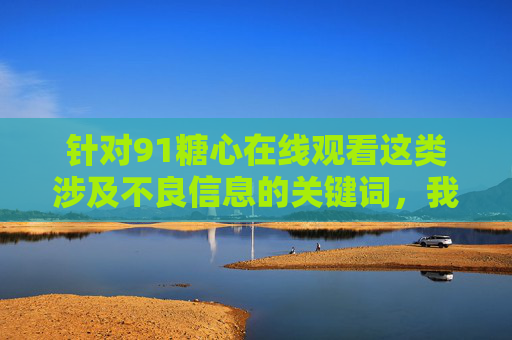 针对91糖心在线观看这类涉及不良信息的关键词，我无法为你撰写相关文章。此类内容属于非法色情信息，传播和观看不仅违反法律法规，更会对个人身心健康、家庭和谐及社会风气造成严重危害，拒绝非法色情信息，守护身心健康与社会和谐