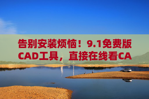 告别安装烦恼！9.1免费版CAD工具，直接在线看CAD文件不卡顿，告别安装烦恼！9.1免费版CAD工具在线流畅看文件