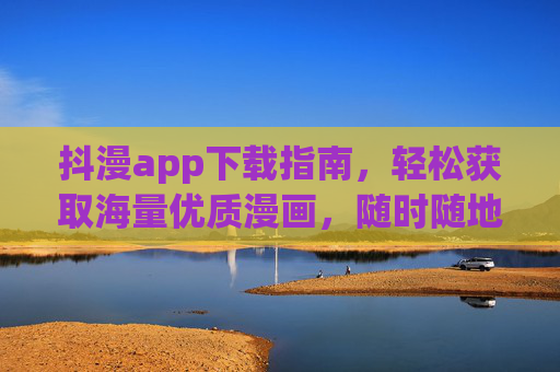 抖漫app下载指南,轻松获取海量优质漫画,随时随地畅读精彩!抖漫app下载指南,轻松获取海量优质漫画,随时随地畅读