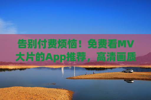 告别付费烦恼!免费看MV大片的App推荐,高清画质随心看,告别付费烦恼!免费看MV大片App推荐,高清画质随心看