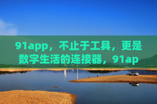 91app，不止于工具，更是数字生活的连接器，91app，不止工具，更是数字生活连接器