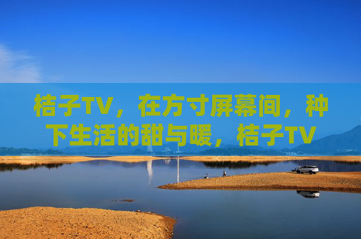 桔子TV，在方寸屏幕间，种下生活的甜与暖，桔子TV，方寸屏幕间，种下生活甜暖
