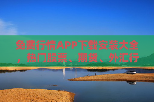 免费行情APP下载安装大全,热门股票、期货、外汇行情工具一键获取,免费行情APP下载安装大全,热门股票期货外汇工具一键获取