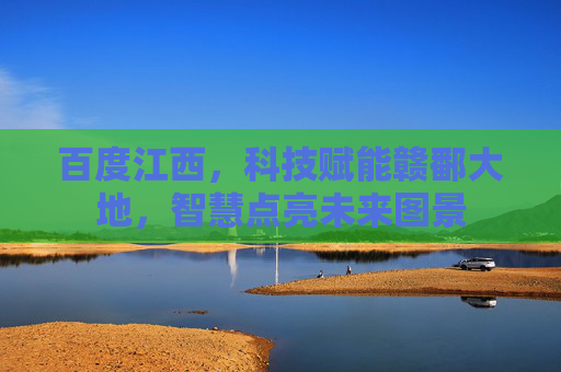 百度江西,科技赋能赣鄱大地,智慧点亮未来图景
