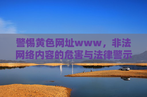 警惕黄色网址www，非法网络内容的危害与法律警示