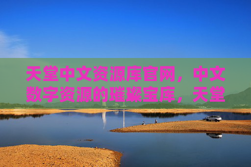 天堂中文资源库官网，中文数字资源的璀璨宝库，天堂中文资源库，中文数字资源的璀璨宝库