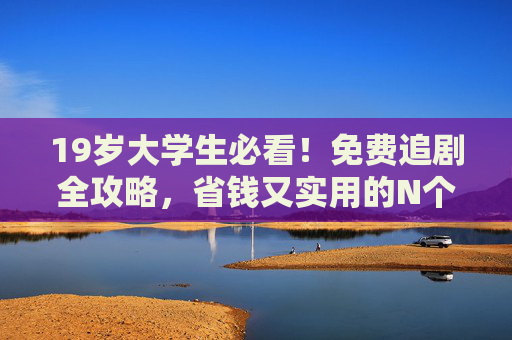 19岁大学生必看！免费追剧全攻略，省钱又实用的N个方法与技巧，19岁大学生必看！免费追剧省钱全攻略