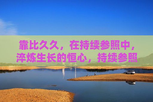 靠比久久,在持续参照中,淬炼生长的恒心,持续参照淬炼生长恒心