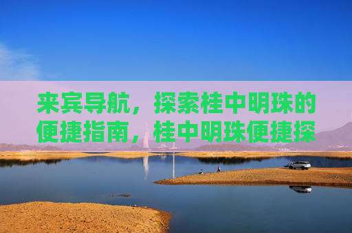 来宾导航,探索桂中明珠的便捷指南,桂中明珠便捷探索导航