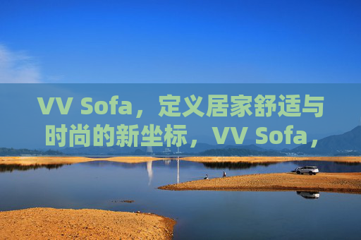 VV Sofa,定义居家舒适与时尚的新坐标,VV Sofa,定义居家舒适与时尚的新坐标