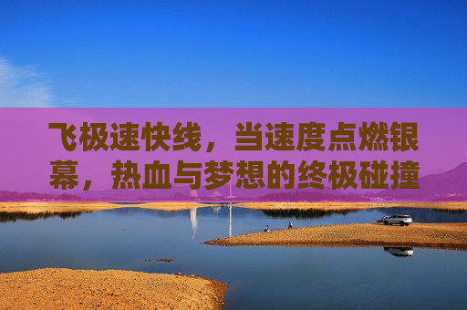 飞极速快线,当速度点燃银幕,热血与梦想的终极碰撞
