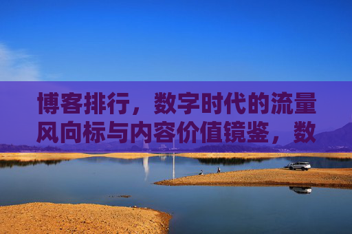 博客排行，数字时代的流量风向标与内容价值镜鉴，数字时代的博客排行，流量风向标与内容价值镜鉴