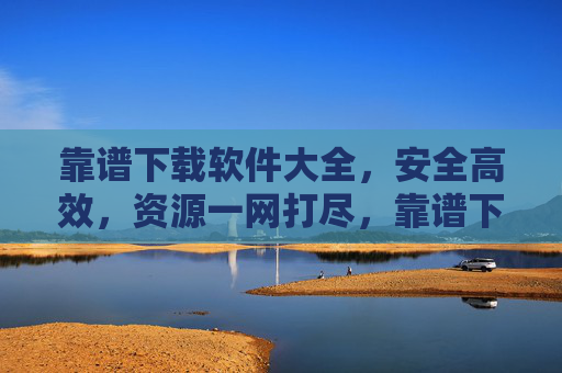 靠谱下载软件大全，安全高效，资源一网打尽，靠谱下载软件大全，安全高效，资源一网打尽