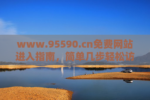 www.95590.cn免费网站进入指南，简单几步轻松访问，www.95590.cn免费网站进入指南，简单几步轻松访问