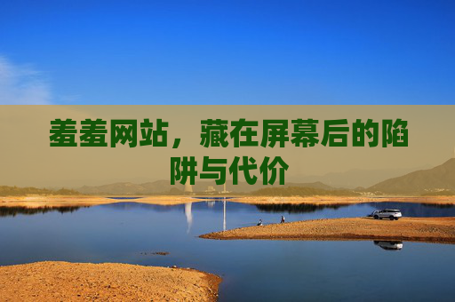羞羞网站，藏在屏幕后的陷阱与代价
