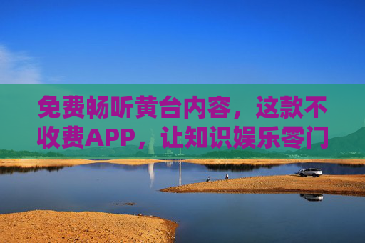 免费畅听黄台内容,这款不收费APP,让知识娱乐零门槛,免费畅听黄台APP,知识娱乐零门槛