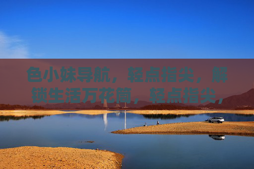 色小妹导航，轻点指尖，解锁生活万花筒，轻点指尖，解锁生活万花筒