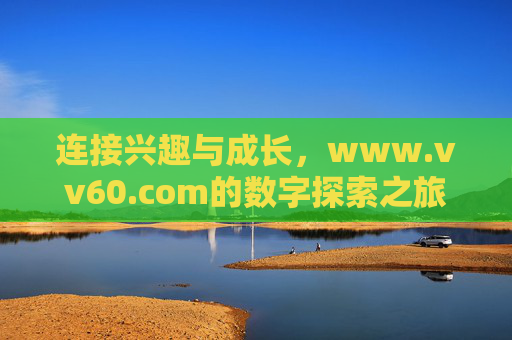 连接兴趣与成长,www.vv60.com的数字探索之旅,vv60.com,连接兴趣与成长的数字探索之旅