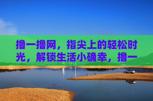 撸一撸网，指尖上的轻松时光，解锁生活小确幸，撸一撸网，指尖轻触，解锁生活小确幸