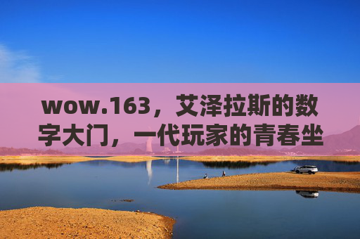 wow.163，艾泽拉斯的数字大门，一代玩家的青春坐标