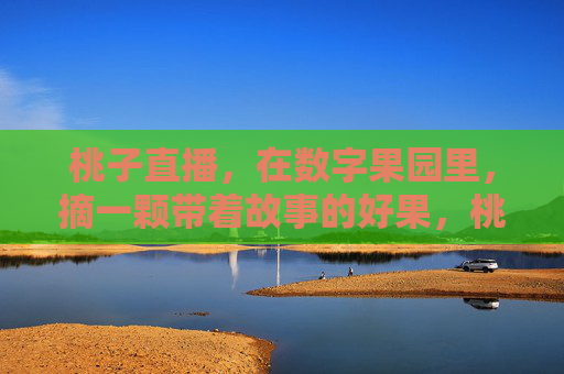 桃子直播，在数字果园里，摘一颗带着故事的好果，桃子直播，数字果园里摘一颗有故事的好果