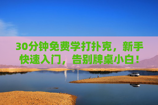 30分钟免费学打扑克，新手快速入门，告别牌桌小白！30分钟免费学打扑克，新手快速入门告别牌桌小白
