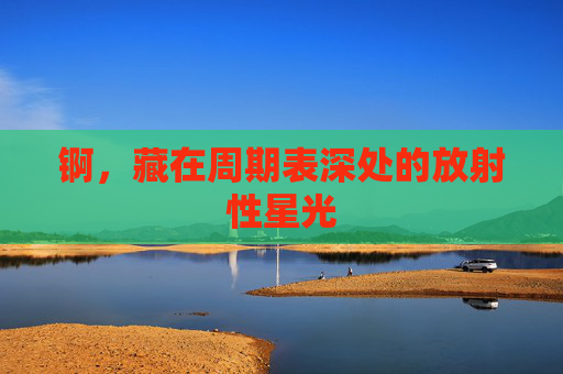 锕，藏在周期表深处的放射性星光