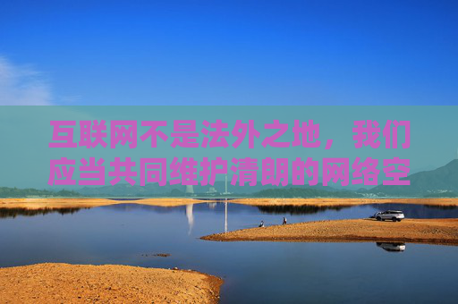 互联网不是法外之地,我们应当共同维护清朗的网络空间。对于任何违法违规内容,我们都应坚决抵制,不点击、不传播、不下载,并积极向有关部门举报,互联网非法外之地 共护清朗网络空间