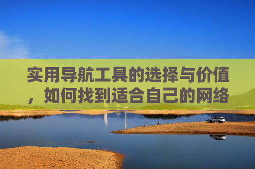 实用导航工具的选择与价值,如何找到适合自己的网络指南,实用网络导航工具的选择指南