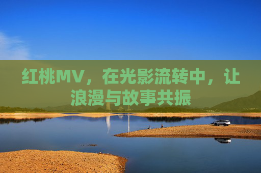 红桃MV，在光影流转中，让浪漫与故事共振