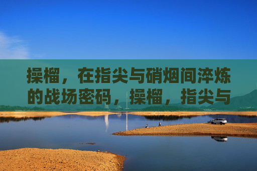 操榴，在指尖与硝烟间淬炼的战场密码，操榴，指尖与硝烟淬炼的战场密码