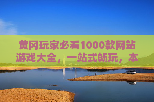 黄冈玩家必看1000款网站游戏大全，一站式畅玩，本地特色与热门佳作全收录！黄冈玩家必看1000款网站游戏大全，一站式畅玩本地特色与热门佳作