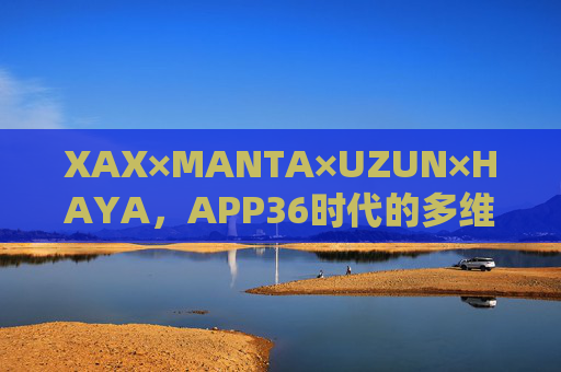 XAX×MANTA×UZUN×HAYA，APP36时代的多维协同与未来生态，XAX×MANTA×UZUN×HAYA，APP36时代的多维协同与未来生态